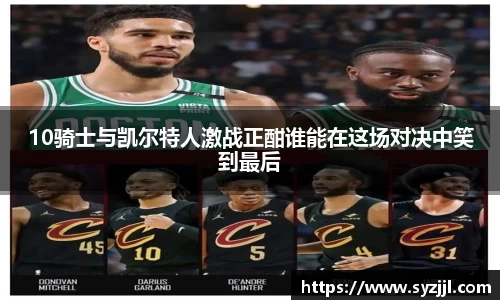10骑士与凯尔特人激战正酣谁能在这场对决中笑到最后