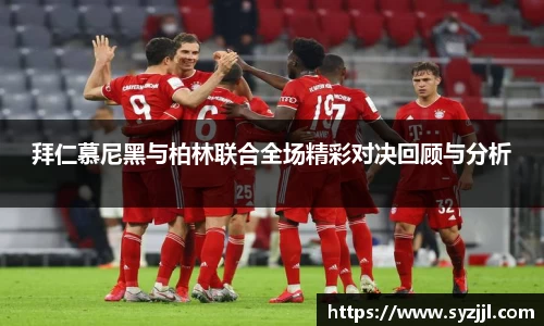 拜仁慕尼黑与柏林联合全场精彩对决回顾与分析